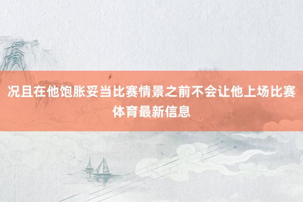 况且在他饱胀妥当比赛情景之前不会让他上场比赛体育最新信息