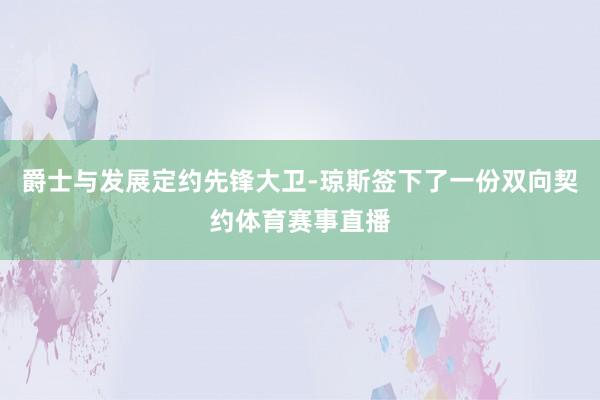 爵士与发展定约先锋大卫-琼斯签下了一份双向契约体育赛事直播