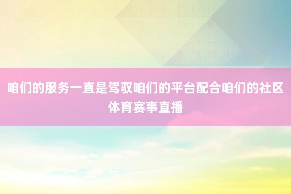 咱们的服务一直是驾驭咱们的平台配合咱们的社区体育赛事直播