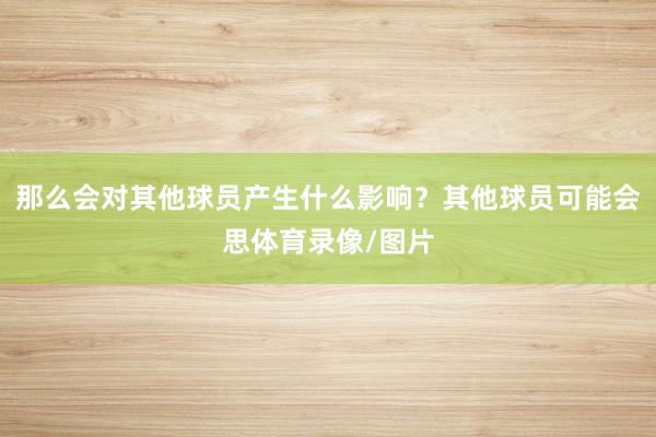 那么会对其他球员产生什么影响？其他球员可能会思体育录像/图片
