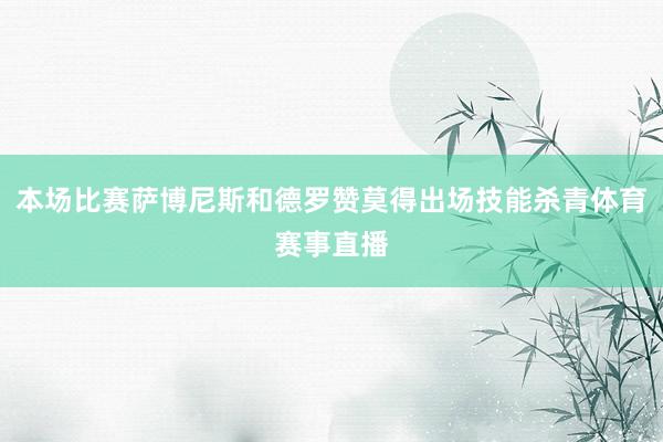 本场比赛萨博尼斯和德罗赞莫得出场技能杀青体育赛事直播