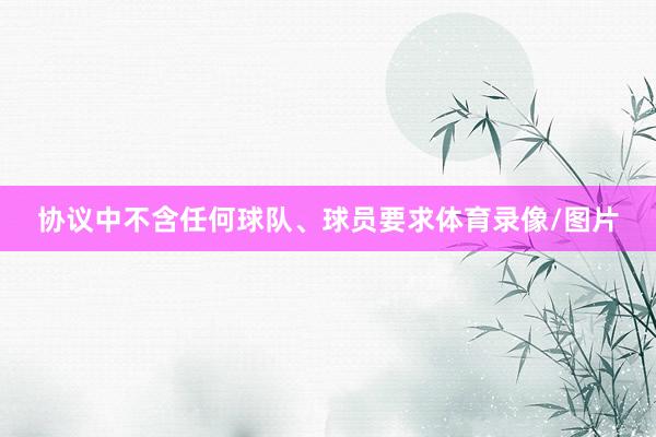 协议中不含任何球队、球员要求体育录像/图片