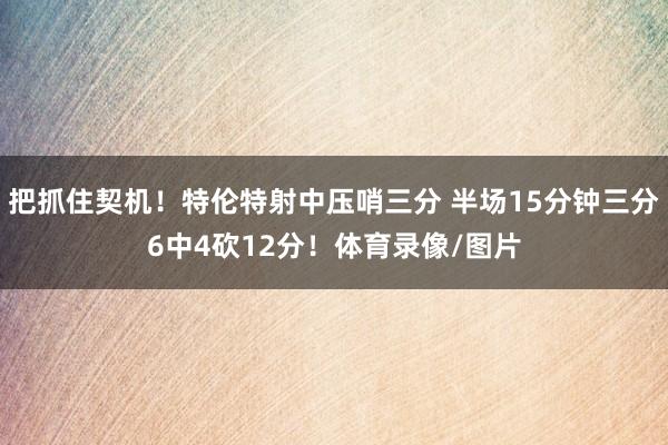 把抓住契机！特伦特射中压哨三分 半场15分钟三分6中4砍12分！体育录像/图片