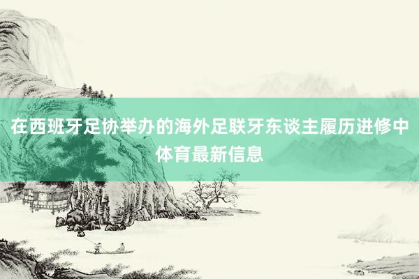 在西班牙足协举办的海外足联牙东谈主履历进修中体育最新信息