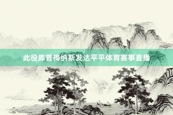 此役库普梅纳斯发达平平体育赛事直播