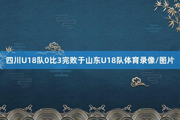 四川U18队0比3完败于山东U18队体育录像/图片
