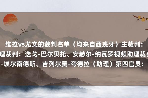 维拉vs尤文的裁判名单（均来自西班牙）主裁判：赫苏斯-吉尔-曼萨诺助理裁判：迭戈-巴尔贝托、安赫尔-纳瓦罗视频助理裁判：亚历山德罗-埃尔南德斯、吉列尔莫-夸德拉（助理）第四官员：胡安-马丁内斯-穆努艾拉    体育录像/图片