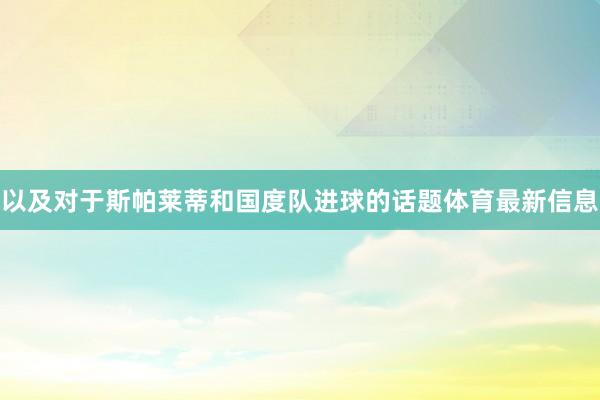 以及对于斯帕莱蒂和国度队进球的话题体育最新信息