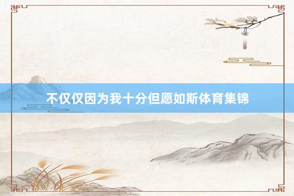 不仅仅因为我十分但愿如斯体育集锦