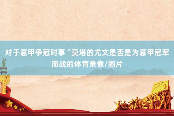 对于意甲争冠时事“莫塔的尤文是否是为意甲冠军而战的体育录像/图片