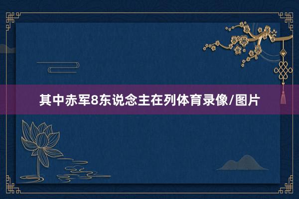 其中赤军8东说念主在列体育录像/图片