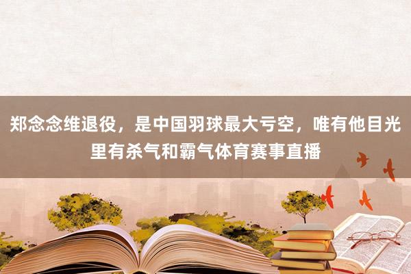 郑念念维退役，是中国羽球最大亏空，唯有他目光里有杀气和霸气体育赛事直播