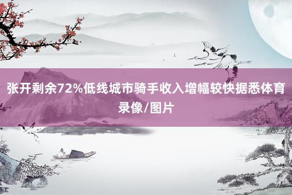 张开剩余72%低线城市骑手收入增幅较快据悉体育录像/图片