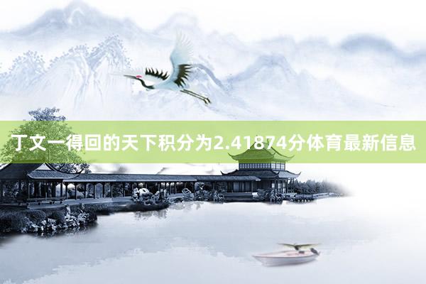 丁文一得回的天下积分为2.41874分体育最新信息