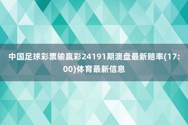 中国足球彩票输赢彩24191期澳盘最新赔率(17:00)体育最新信息