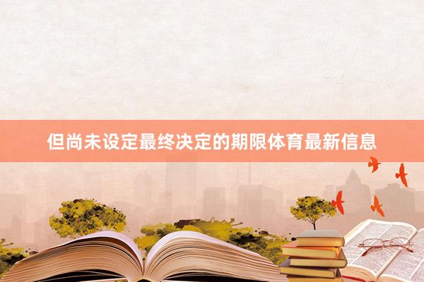 但尚未设定最终决定的期限体育最新信息