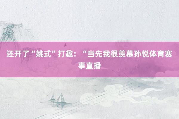 还开了“姚式”打趣：“当先我很羡慕孙悦体育赛事直播