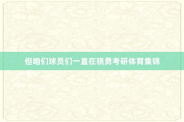 但咱们球员们一直在骁勇考研体育集锦