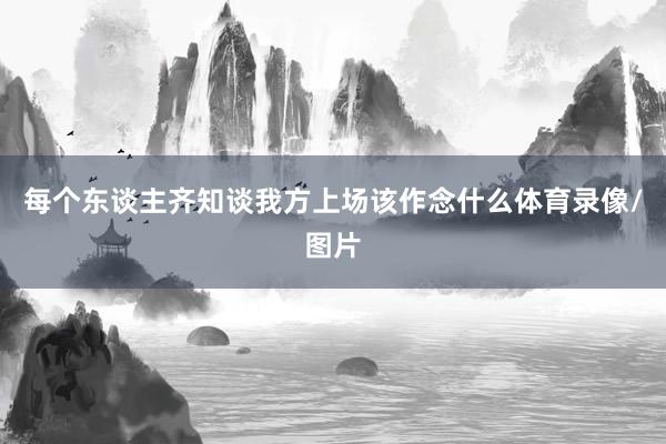 每个东谈主齐知谈我方上场该作念什么体育录像/图片