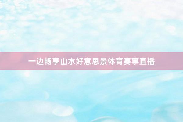 一边畅享山水好意思景体育赛事直播