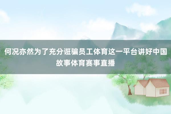 何况亦然为了充分诳骗员工体育这一平台讲好中国故事体育赛事直播