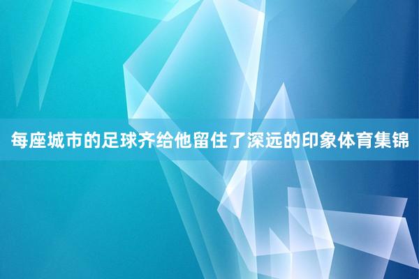 每座城市的足球齐给他留住了深远的印象体育集锦