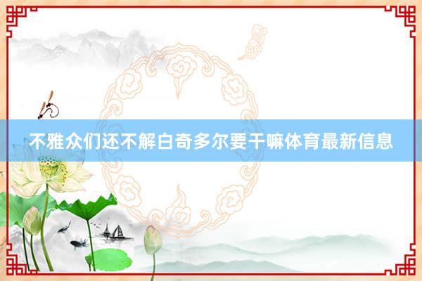 不雅众们还不解白奇多尔要干嘛体育最新信息