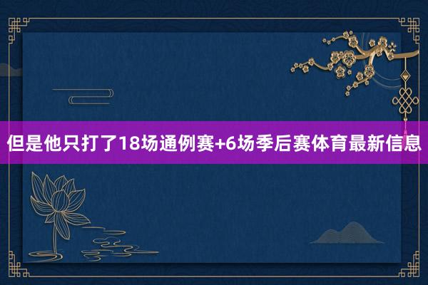 但是他只打了18场通例赛+6场季后赛体育最新信息
