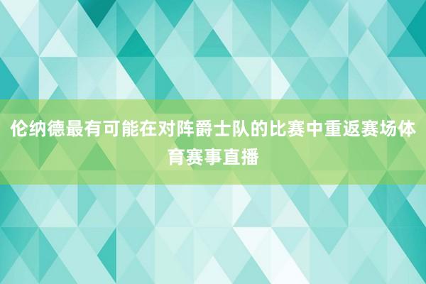 伦纳德最有可能在对阵爵士队的比赛中重返赛场体育赛事直播