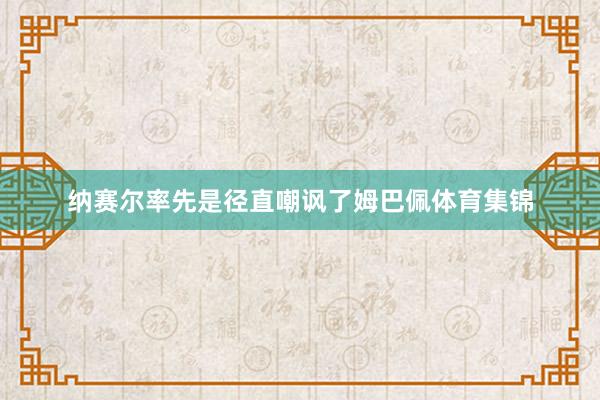 纳赛尔率先是径直嘲讽了姆巴佩体育集锦