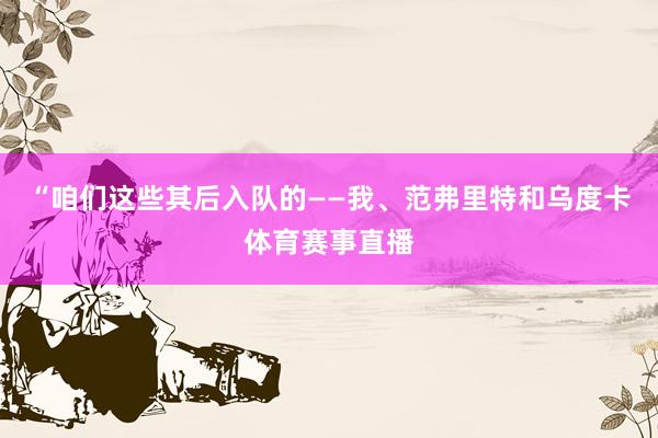 “咱们这些其后入队的——我、范弗里特和乌度卡体育赛事直播