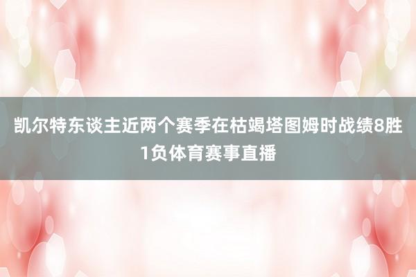 凯尔特东谈主近两个赛季在枯竭塔图姆时战绩8胜1负体育赛事直播