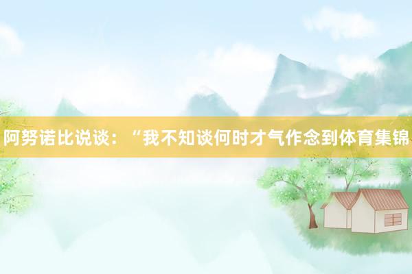 阿努诺比说谈：“我不知谈何时才气作念到体育集锦