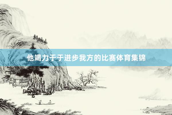 他竭力于于进步我方的比赛体育集锦