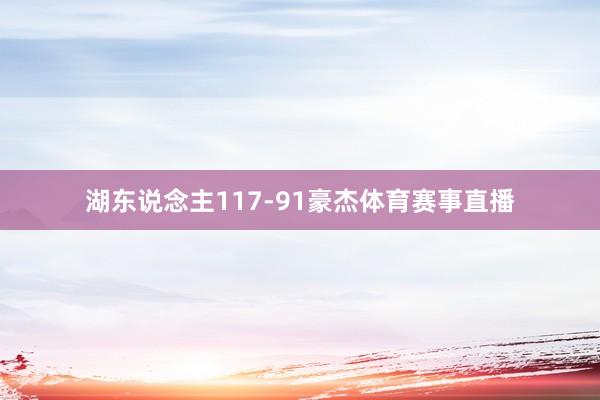湖东说念主117-91豪杰体育赛事直播