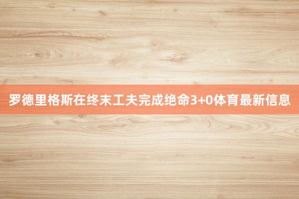 罗德里格斯在终末工夫完成绝命3+0体育最新信息