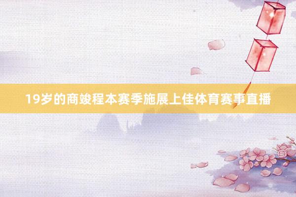 19岁的商竣程本赛季施展上佳体育赛事直播