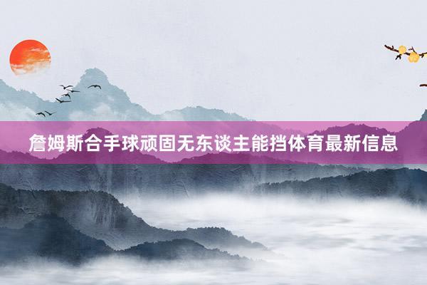 詹姆斯合手球顽固无东谈主能挡体育最新信息