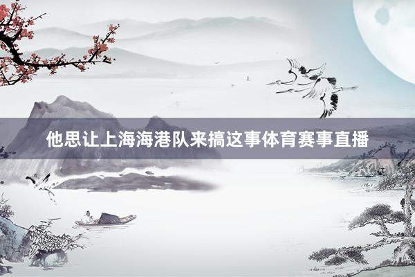 他思让上海海港队来搞这事体育赛事直播