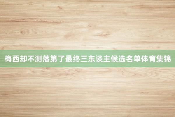 梅西却不测落第了最终三东谈主候选名单体育集锦
