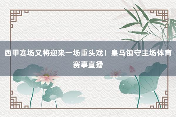 西甲赛场又将迎来一场重头戏！皇马镇守主场体育赛事直播