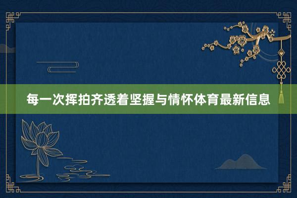 每一次挥拍齐透着坚握与情怀体育最新信息