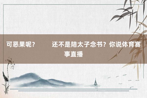 可恶果呢？        还不是陪太子念书？你说体育赛事直播