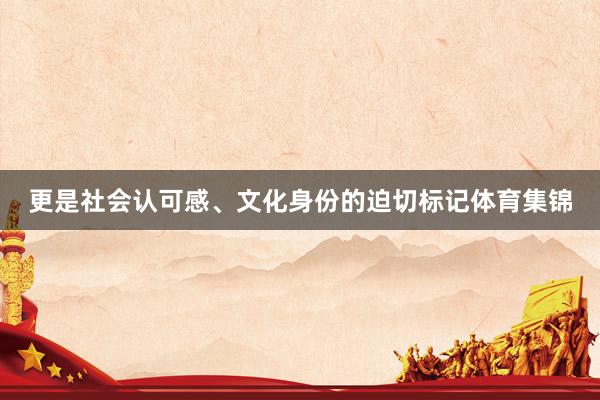更是社会认可感、文化身份的迫切标记体育集锦