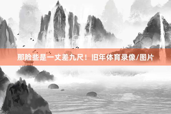 那险些是一丈差九尺！旧年体育录像/图片
