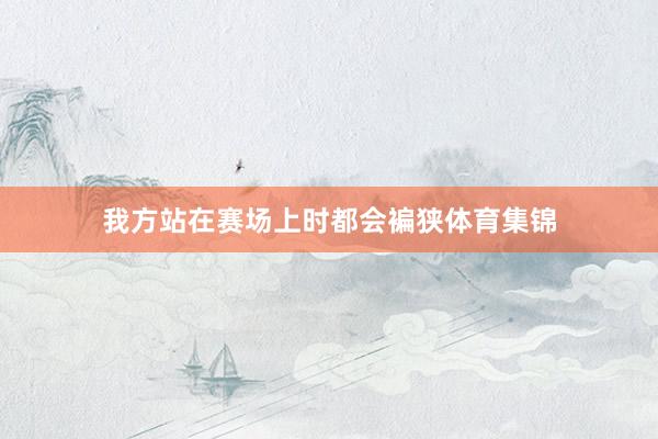 我方站在赛场上时都会褊狭体育集锦