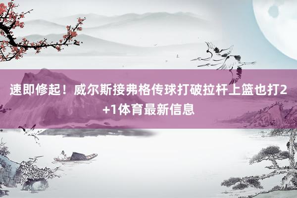 速即修起！威尔斯接弗格传球打破拉杆上篮也打2+1体育最新信息