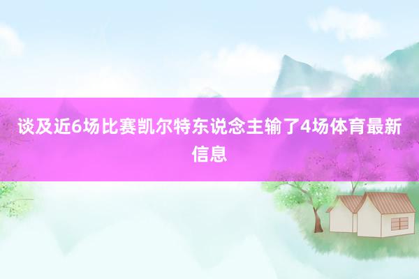 谈及近6场比赛凯尔特东说念主输了4场体育最新信息