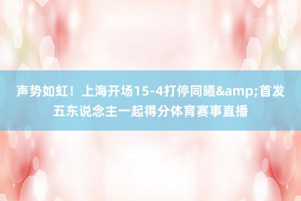 声势如虹！上海开场15-4打停同曦&首发五东说念主一起得分体育赛事直播