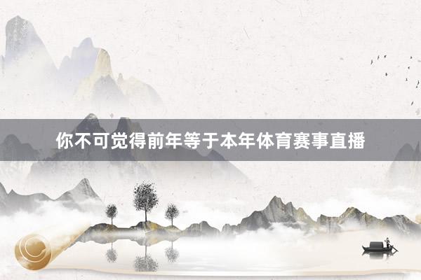 你不可觉得前年等于本年体育赛事直播